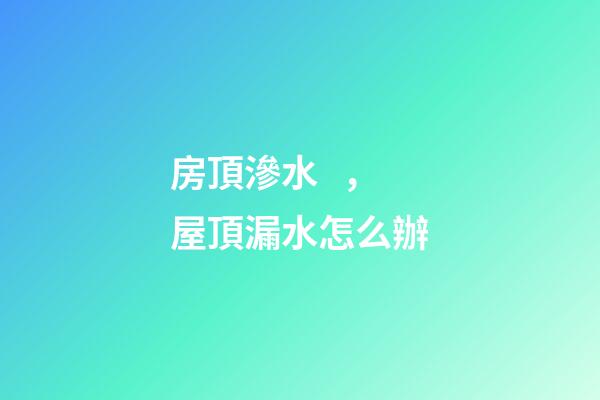 房頂滲水，屋頂漏水怎么辦